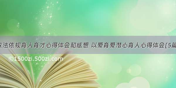 依法依规育人育才心得体会和感想 以爱育爱潜心育人心得体会(5篇)