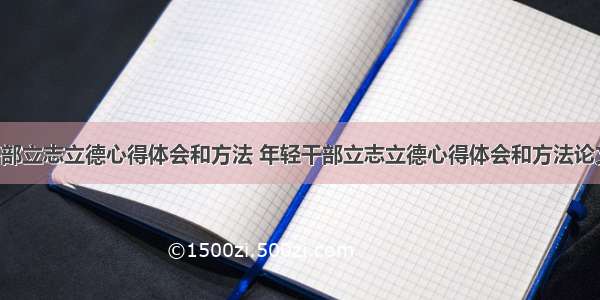 年轻干部立志立德心得体会和方法 年轻干部立志立德心得体会和方法论文(5篇)