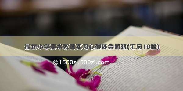 最新小学美术教育实习心得体会简短(汇总10篇)