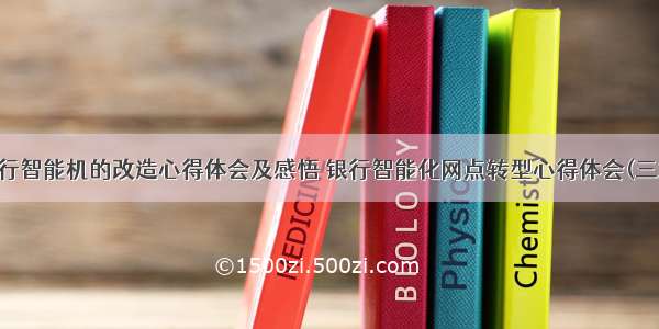 银行智能机的改造心得体会及感悟 银行智能化网点转型心得体会(三篇)