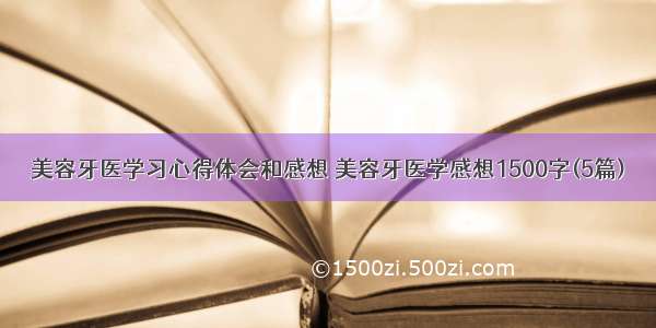 美容牙医学习心得体会和感想 美容牙医学感想1500字(5篇)