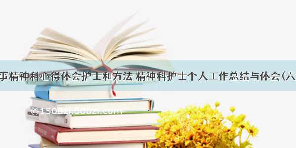 从事精神科心得体会护士和方法 精神科护士个人工作总结与体会(六篇)