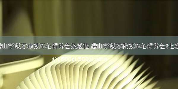 佛山学铁军建铁军心得体会及感悟 佛山学铁军做铁军心得体会(七篇)