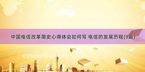 中国电信改革简史心得体会如何写 电信的发展历程(9篇)