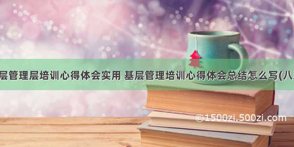 基层管理层培训心得体会实用 基层管理培训心得体会总结怎么写(八篇)