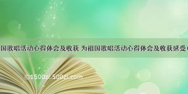 为祖国歌唱活动心得体会及收获 为祖国歌唱活动心得体会及收获感受(4篇)