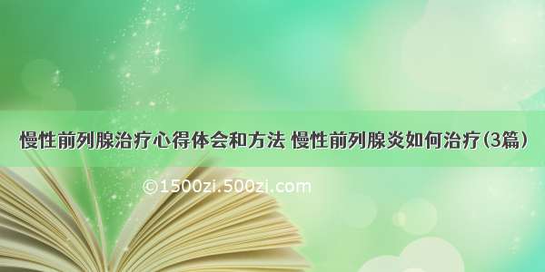 慢性前列腺治疗心得体会和方法 慢性前列腺炎如何治疗(3篇)