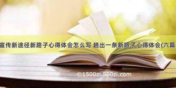 宣传新途径新路子心得体会怎么写 趟出一条新路子心得体会(六篇)