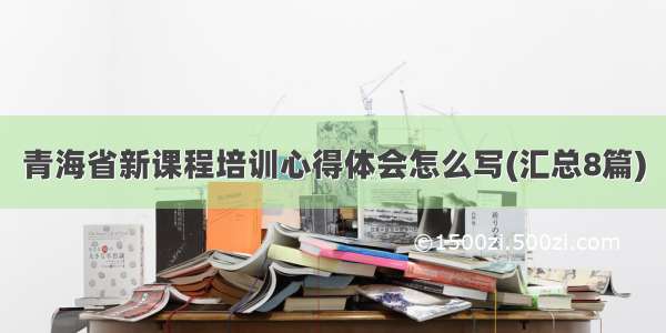 青海省新课程培训心得体会怎么写(汇总8篇)