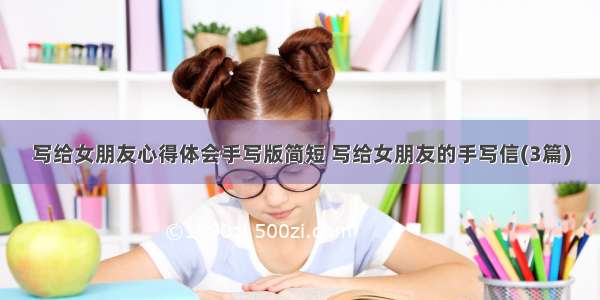 写给女朋友心得体会手写版简短 写给女朋友的手写信(3篇)