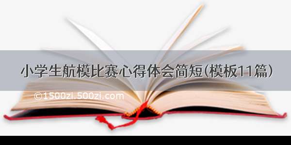 小学生航模比赛心得体会简短(模板11篇)