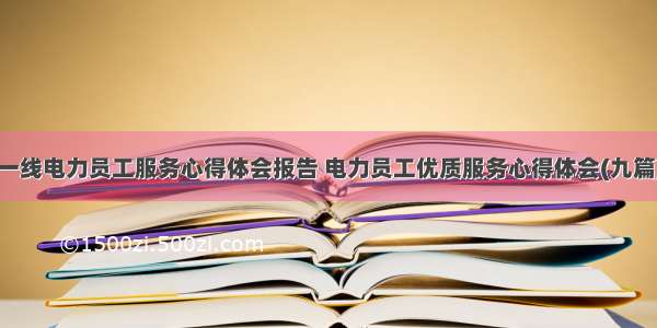 一线电力员工服务心得体会报告 电力员工优质服务心得体会(九篇)