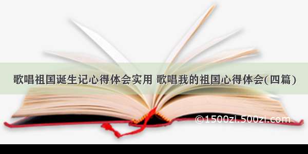 歌唱祖国诞生记心得体会实用 歌唱我的祖国心得体会(四篇)