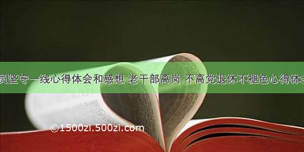 退休党员坚守一线心得体会和感想 老干部离岗 不离党退休不褪色心得体会(四篇)