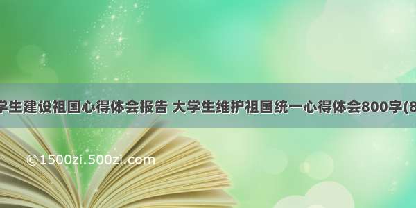 大学生建设祖国心得体会报告 大学生维护祖国统一心得体会800字(8篇)