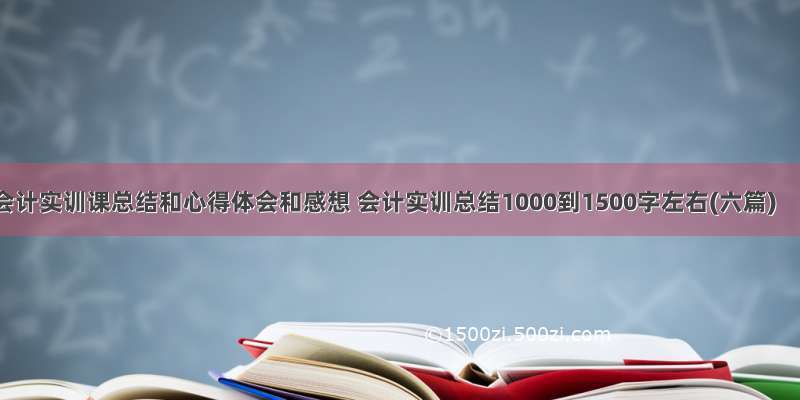 会计实训课总结和心得体会和感想 会计实训总结1000到1500字左右(六篇)