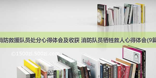 消防救援队员处分心得体会及收获 消防队员牺牲救人心得体会(9篇)