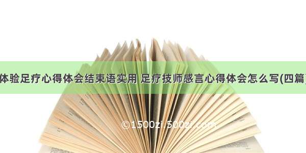 体验足疗心得体会结束语实用 足疗技师感言心得体会怎么写(四篇)