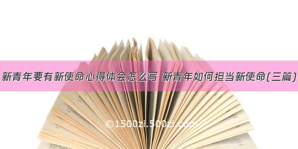 新青年要有新使命心得体会怎么写 新青年如何担当新使命(三篇)