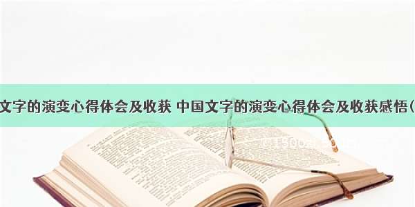 中国文字的演变心得体会及收获 中国文字的演变心得体会及收获感悟(六篇)