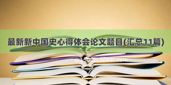 最新新中国史心得体会论文题目(汇总11篇)