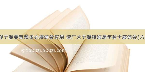 年轻干部要有预见心得体会实用 读广大干部特别是年轻干部体会(六篇)