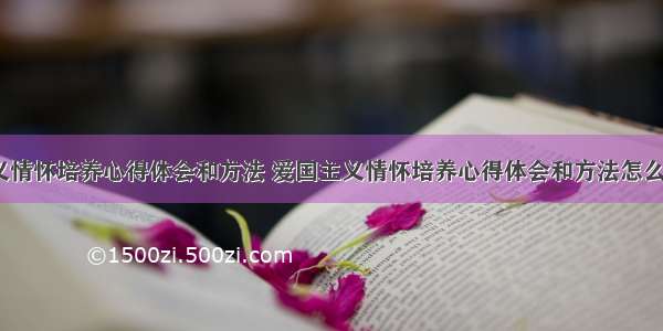 爱国主义情怀培养心得体会和方法 爱国主义情怀培养心得体会和方法怎么写(4篇)