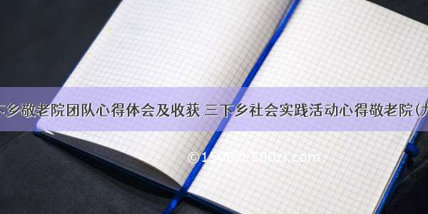 三下乡敬老院团队心得体会及收获 三下乡社会实践活动心得敬老院(九篇)