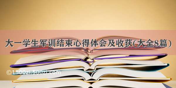 大一学生军训结束心得体会及收获(大全8篇)