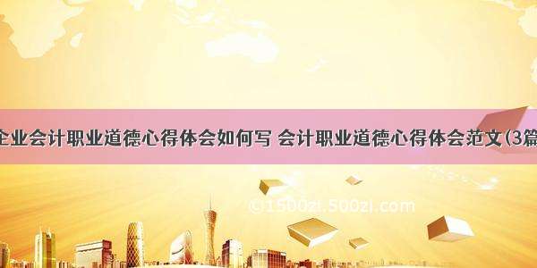 企业会计职业道德心得体会如何写 会计职业道德心得体会范文(3篇)