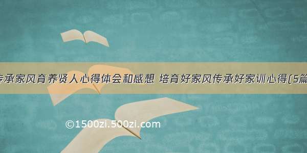 传承家风育养贤人心得体会和感想 培育好家风传承好家训心得(5篇)