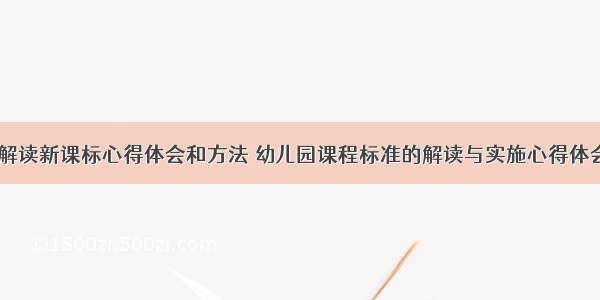 幼儿园解读新课标心得体会和方法 幼儿园课程标准的解读与实施心得体会(六篇)