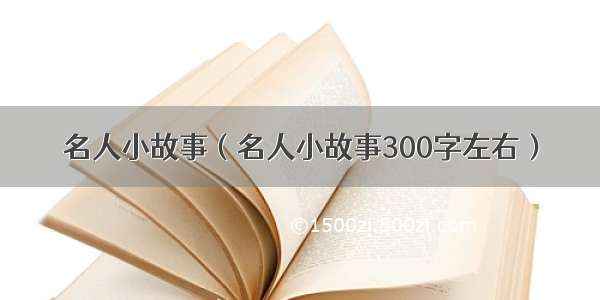 名人小故事（名人小故事300字左右）