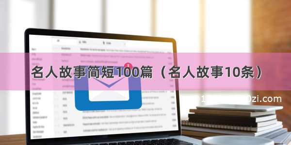 名人故事简短100篇（名人故事10条）