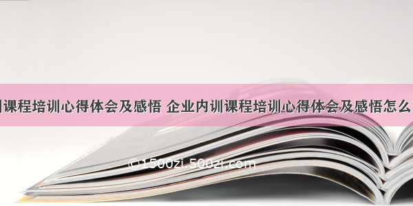 企业内训课程培训心得体会及感悟 企业内训课程培训心得体会及感悟怎么写(二篇)