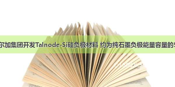 塔尔加集团开发Talnode-Si硅负极材料 约为纯石墨负极能量容量的5倍