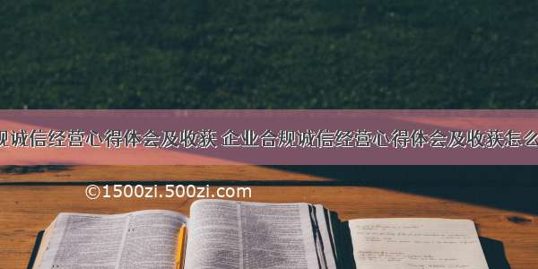 企业合规诚信经营心得体会及收获 企业合规诚信经营心得体会及收获怎么写(7篇)