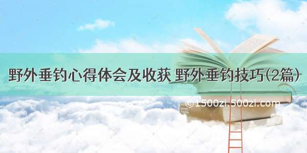 野外垂钓心得体会及收获 野外垂钓技巧(2篇)