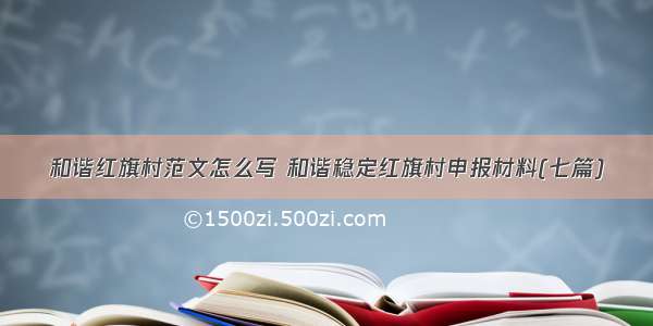 和谐红旗村范文怎么写 和谐稳定红旗村申报材料(七篇)