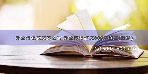 外公传记范文怎么写 外公传记作文600字初二(五篇)