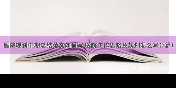 医院规划中期总结范文如何写 医院工作思路及规划怎么写(5篇)