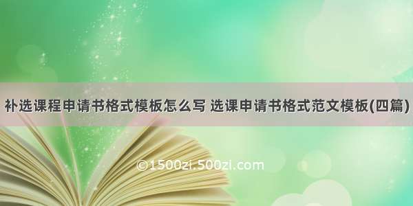 补选课程申请书格式模板怎么写 选课申请书格式范文模板(四篇)