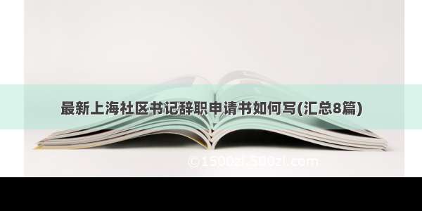 最新上海社区书记辞职申请书如何写(汇总8篇)