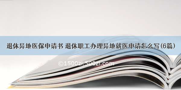 退休异地医保申请书 退休职工办理异地就医申请怎么写(6篇)