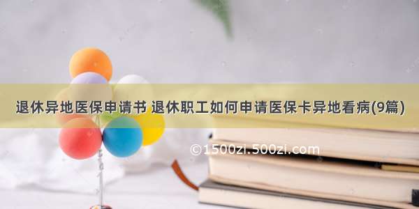 退休异地医保申请书 退休职工如何申请医保卡异地看病(9篇)