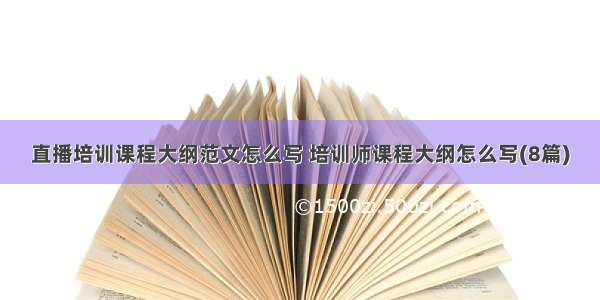 直播培训课程大纲范文怎么写 培训师课程大纲怎么写(8篇)