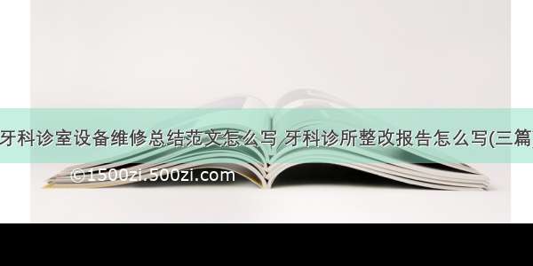 牙科诊室设备维修总结范文怎么写 牙科诊所整改报告怎么写(三篇)