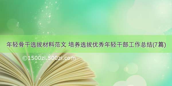 年轻骨干选拔材料范文 培养选拔优秀年轻干部工作总结(7篇)