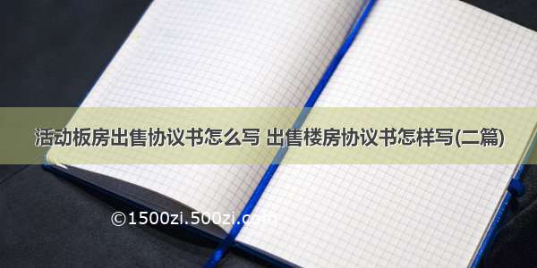 活动板房出售协议书怎么写 出售楼房协议书怎样写(二篇)