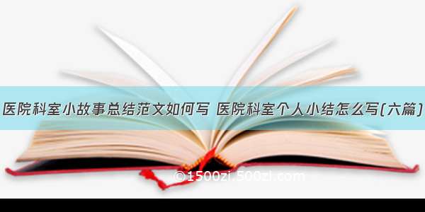 医院科室小故事总结范文如何写 医院科室个人小结怎么写(六篇)